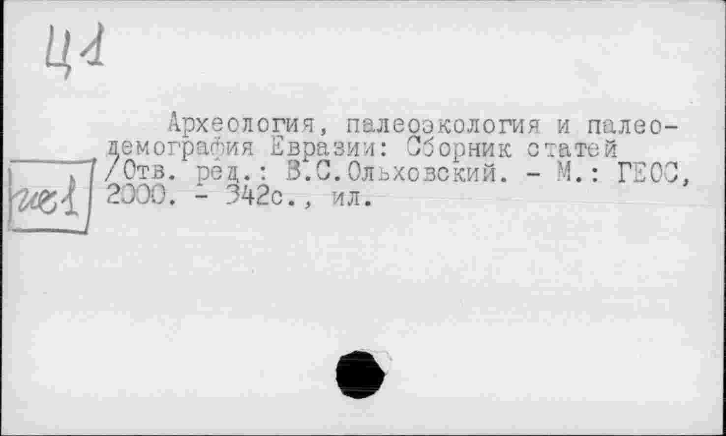 ﻿
Археология, палеоэкология и палео демография Евразии: Сборник статей /Отв. рея..: В.0. Ольховский. - М. : ГЕО 2000. - 342с.. ил.